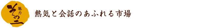 魅力その二　熱気と会話のあふれる市場